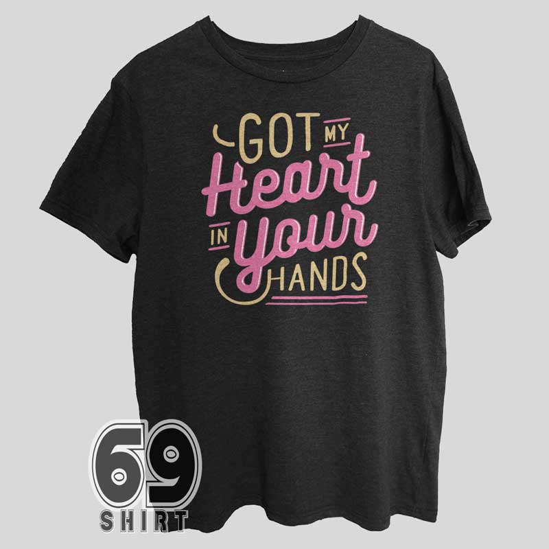 Love Quote Shirt Got My Heart In Your Hands