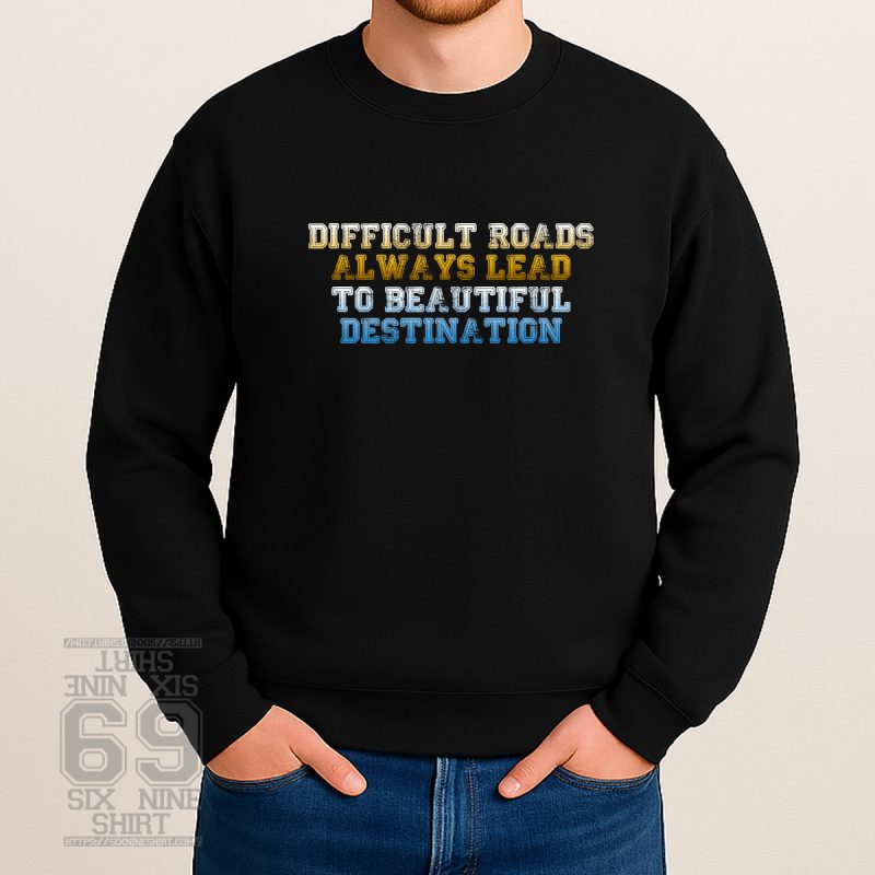 Motivational quote Difficult Roads Always Lead To Beautiful Destination Sweatshirt