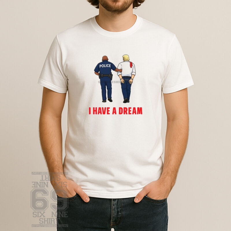 I Have A Dream Police Arrest Trump T-Shirt Political Parody Streetwear Tee